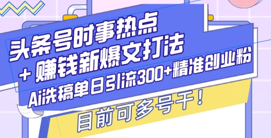 头条号时事热点+赚钱新爆文打法，Ai洗稿单日引流300+精准创业粉，目前可多号干【揭秘】-chywc