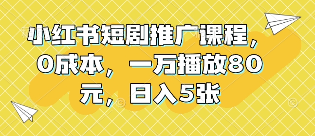 小红书短剧推广课程，0成本，一万播放80元，日入5张-chywc