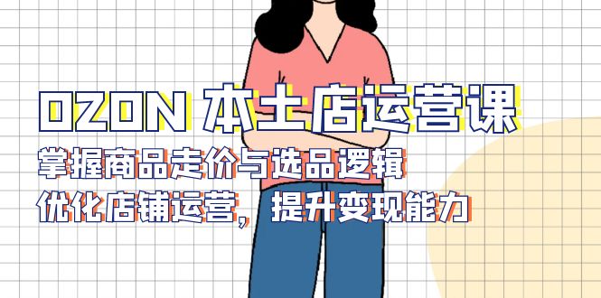 OZON 本土店运营课，掌握商品走价与选品逻辑，优化店铺运营，提升变现能力-chywc