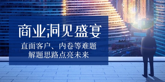 商业洞见盛宴，直面客户、内卷等难题，解题思路点亮未来-chywc