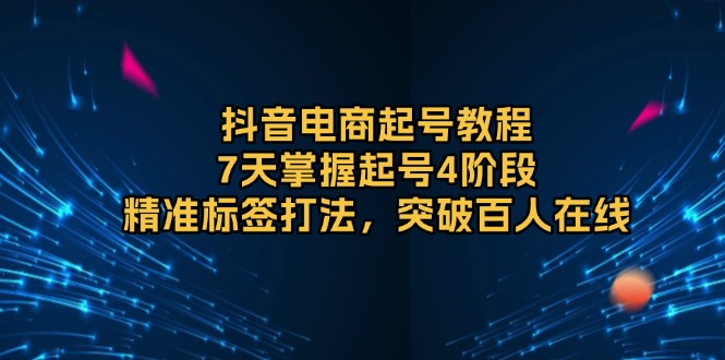 抖音电商起号教程，7天掌握起号4阶段，精准标签打法，突破百人在线-chywc