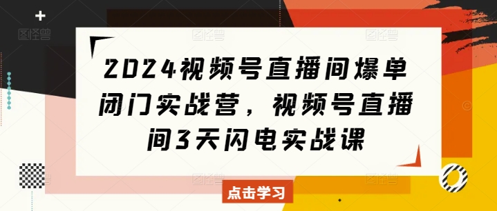 2024视频号直播间爆单闭门实战营，视频号直播间3天闪电实战课-chywc