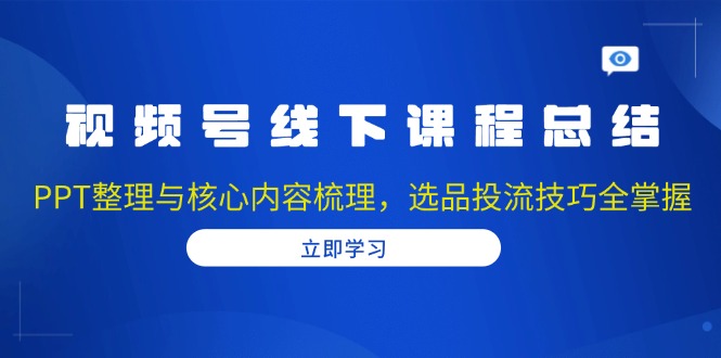 视频号线下课程总结：PPT整理与核心内容梳理，选品投流技巧全掌握-chywc
