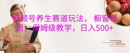 视频号养生赛道玩法， 橱窗带货，保姆级教学，日入5张-chywc