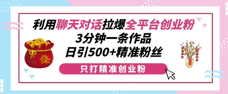 利用聊天对话拉爆全平台创业粉，3分钟一条作品，日引500+精准粉丝-chywc