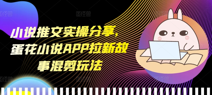 小说推文实操分享，蛋花小说APP拉新故事混剪玩法-chywc