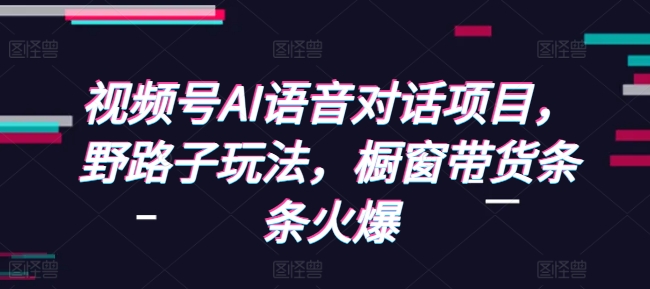 视频号AI语音对话项目，野路子玩法，橱窗带货条条火爆-chywc