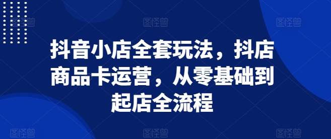 抖音小店全套玩法，抖店商品卡运营，从零基础到起店全流程-chywc