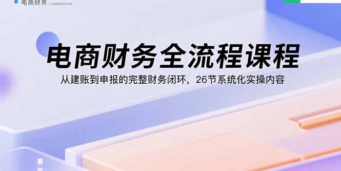 电商财务全流程课程：从建账到申报的完整财务闭环，26节系统化实操内容-chywc