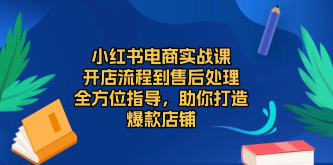 小红书电商实战课，开店流程到售后处理，全方位指导，助你打造爆款店铺-chywc