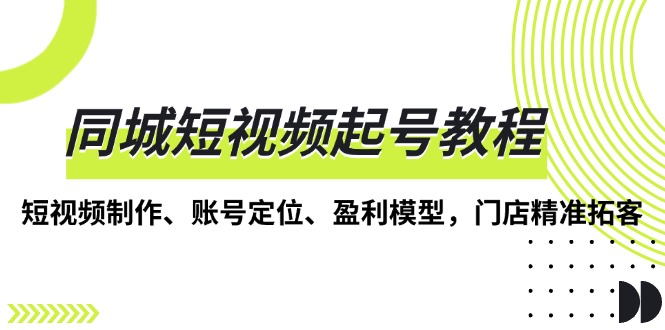 同城短视频起号教程，短视频制作、账号定位、盈利模型，门店精准拓客-chywc