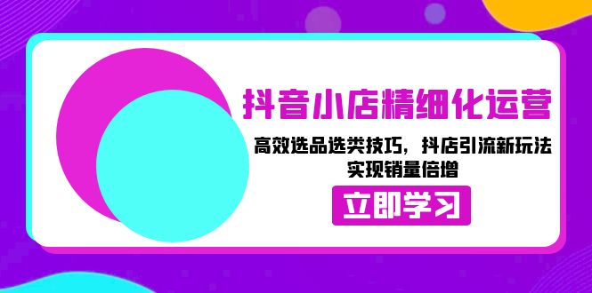 抖音小店精细化运营：高效选品选类技巧，抖店引流新玩法，实现销量倍增-chywc