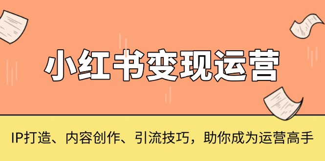 小红书变现运营，IP打造、内容创作、引流技巧，助你成为运营高手-chywc