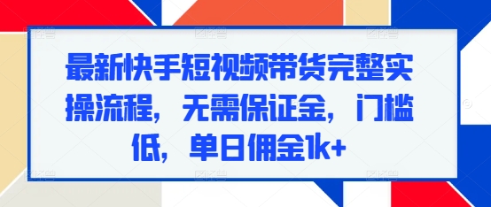 最新快手短视频带货完整实操流程，无需保证金，门槛低，单日佣金1k+-chywc