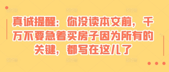 某付费文章：真诚提醒：你没读本文前，千万不要急着买房子因为所有的关键，都写在这儿了-chywc