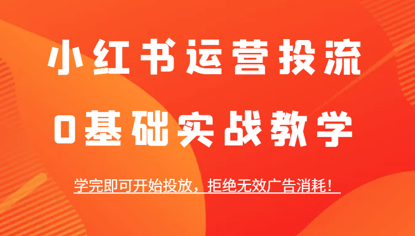 小红书运营投流，0基础实战教学，学完即可开始投放，拒绝无效广告消耗！-chywc