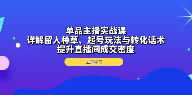 单品主播实战课：详解留人种草、起号玩法与转化话术，提升直播间成交密度-chywc