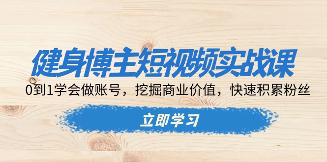 健身博主短视频实战课：0到1学会做账号，挖掘商业价值，快速积累粉丝-chywc