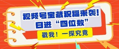 视频号宝藏祝福来袭，粉丝无忧扩张，带货效能翻倍，日进“四位数” 近在咫尺-chywc