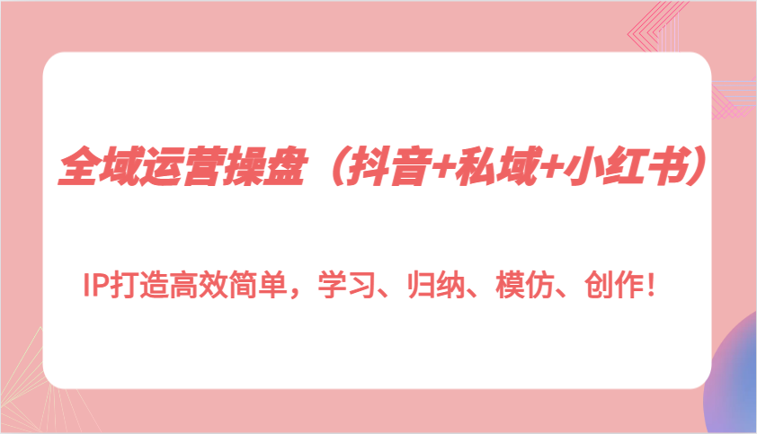 全域运营操盘(抖音+私域+小红书)IP打造高效简单，学习、归纳、模仿、创作！-chywc