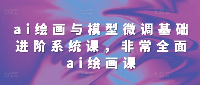 ai绘画与模型微调基础进阶系统课，非常全面ai绘画课(68节)-chywc