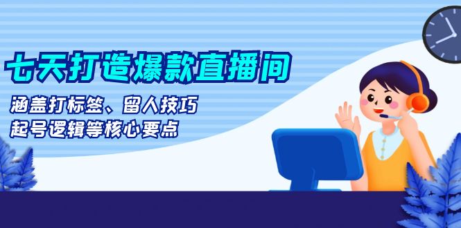 七天打造爆款直播间：涵盖打标签、留人技巧、起号逻辑等核心要点-chywc