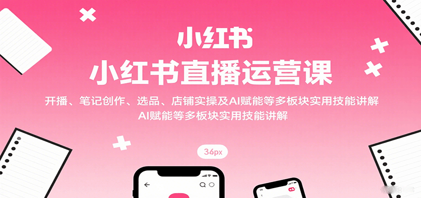 小红书直播运营课：开播、笔记创作、选品、店铺实操及 AI 赋能等多板块实用技能讲解-chywc