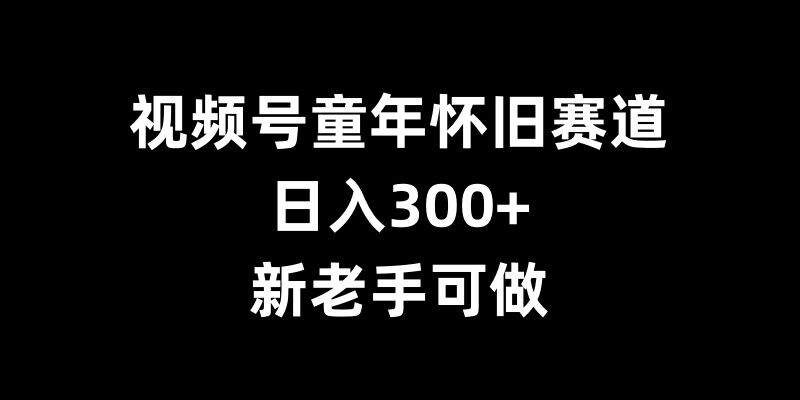 视频号童年怀旧赛道，日入300+，新老手可做【揭秘】-chywc