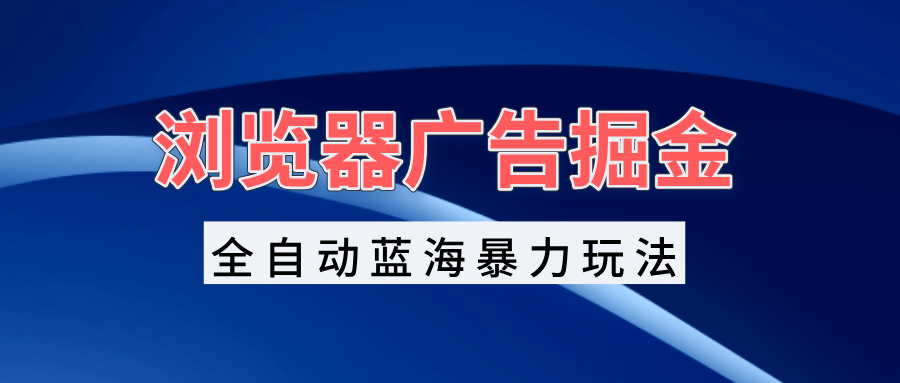 浏览器广告掘金，全自动蓝海暴力玩法，轻松日入1000+矩阵无脑开干-chywc