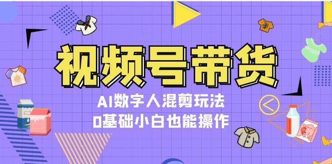 视频号带货，AI数字人混剪玩法，0基础小白也能操作-chywc