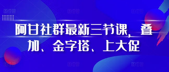 阿甘社群最新三节课，叠加、金字塔、上大促-chywc