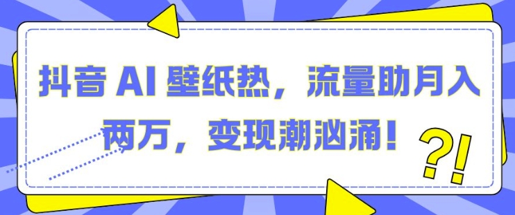 抖音 AI 壁纸热，流量助月入两W，变现潮汹涌【揭秘】-chywc