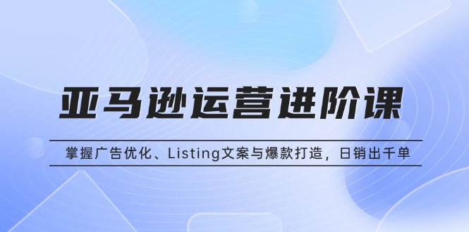 亚马逊运营进阶课：掌握广告优化、Listing文案与爆款打造，日销出千单-chywc