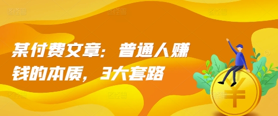 某付费文章：普通人赚钱的本质，3大套路-chywc