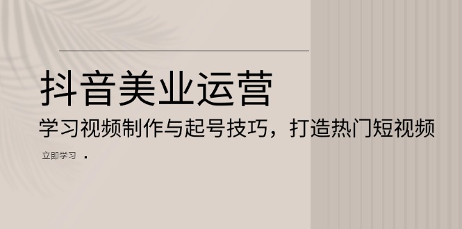 抖音美业运营：学习视频制作与起号技巧，打造热门短视频-chywc