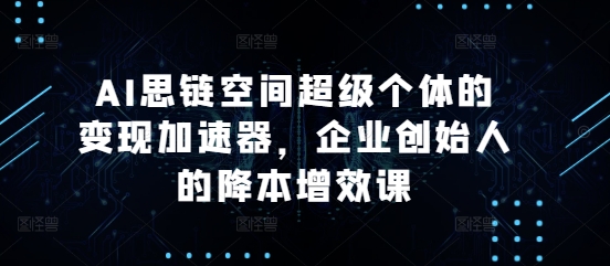 AI思链空间超级个体的变现加速器，企业创始人的降本增效课-chywc