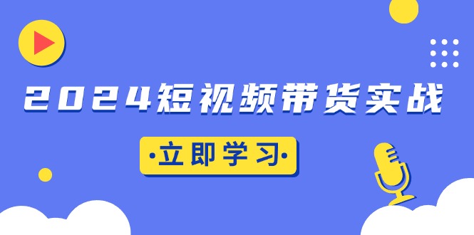 2024短视频带货实战：底层逻辑+实操技巧，橱窗引流、直播带货-chywc