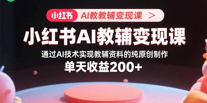 小红书AI教辅变现课，通过AI技术实现教辅资料的纯原创制作  单天收益200+-chywc