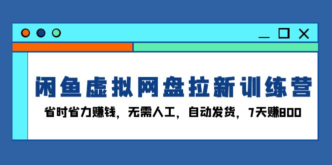闲鱼虚拟网盘拉新训练营：省时省力赚钱，无需人工，自动发货，7天赚800-chywc