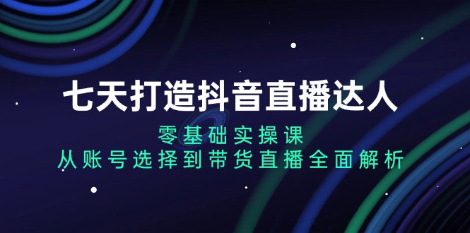 七天打造抖音直播达人：零基础实操课，从账号选择到带货直播全面解析-chywc