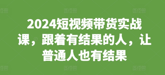2024短视频带货实战课，跟着有结果的人，让普通人也有结果-chywc