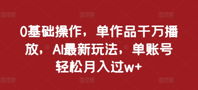 0基础操作，单作品千万播放，AI最新玩法，单账号轻松月入过w+【揭秘】-chywc