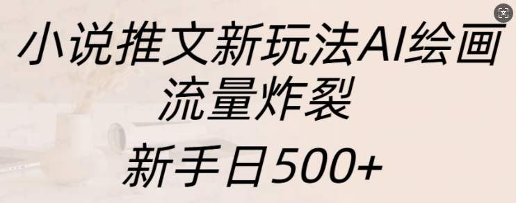 小说推文新玩法AI绘画，流量炸裂，新手日500+【揭秘】-chywc