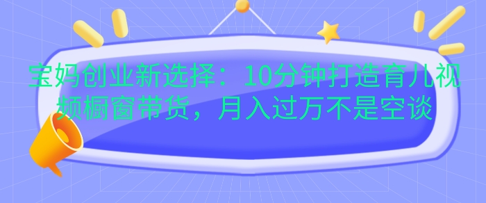 宝妈创业新选择：10分钟打造育儿视频橱窗带货，月入过W不是空谈【揭秘】-chywc