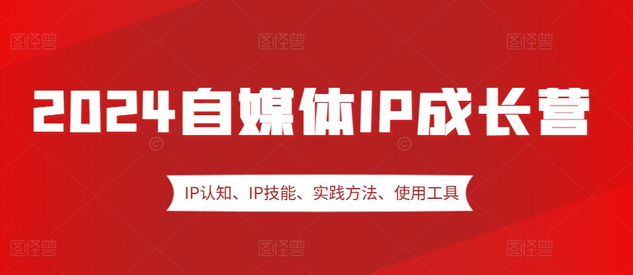 2024自媒体IP成长营，IP认知、IP技能、实践方法、使用工具、嘉宾分享等-chywc