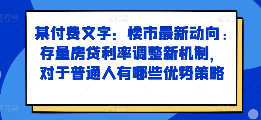某付费文章：楼市最新动向，存量房贷利率调整新机制，对于普通人有哪些优势策略-chywc