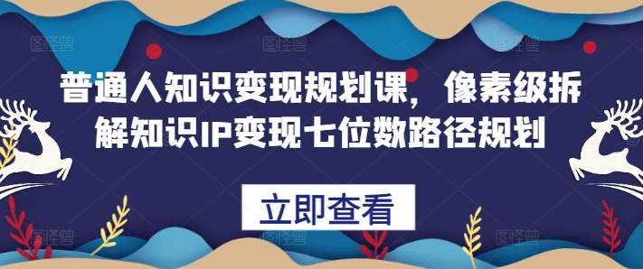 普通人知识变现规划课，像素级拆解知识IP变现七位数路径规划-chywc