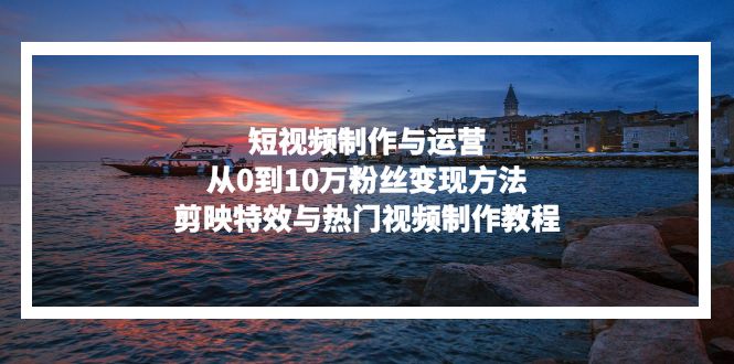 短视频制作与运营，从0到10万粉丝变现方法，剪映特效与热门视频制作教程-chywc