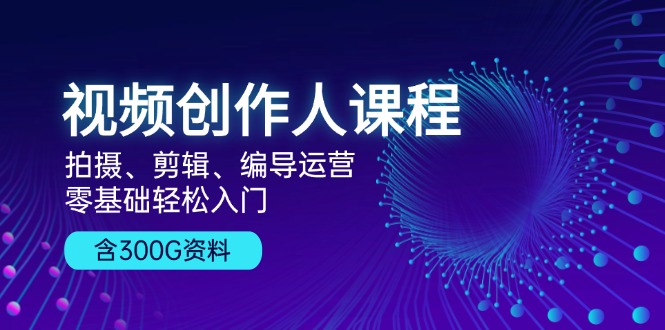 视频创作人课程！拍摄、剪辑、编导运营，零基础轻松入门，含300G资料-chywc