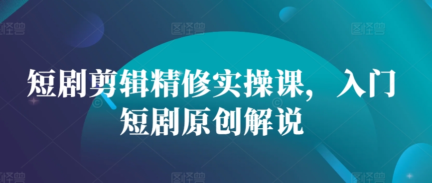 短剧剪辑精修实操课，入门短剧原创解说-chywc